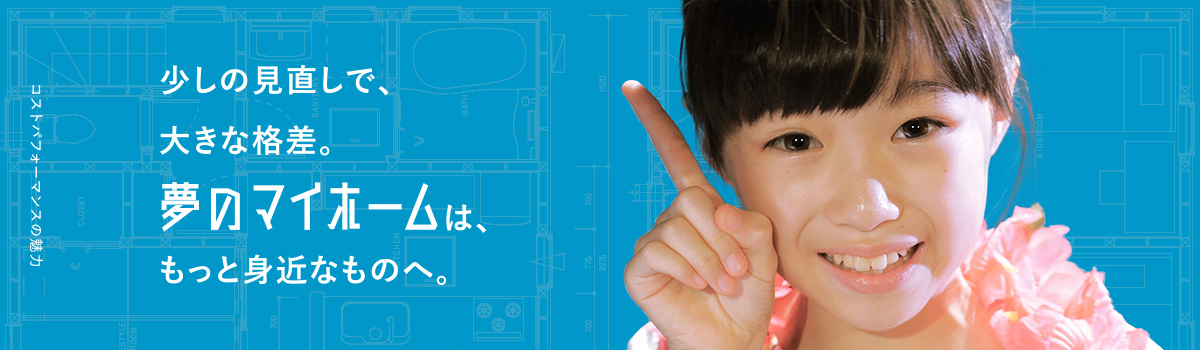 少しの見直しで、大きな格差。夢のマイホームは、もっと身近なものへ。
