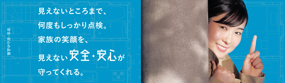 見えないところまで、何度もしっかり点検。家族の笑顔を、見えない安全・安心が守ってくれる。