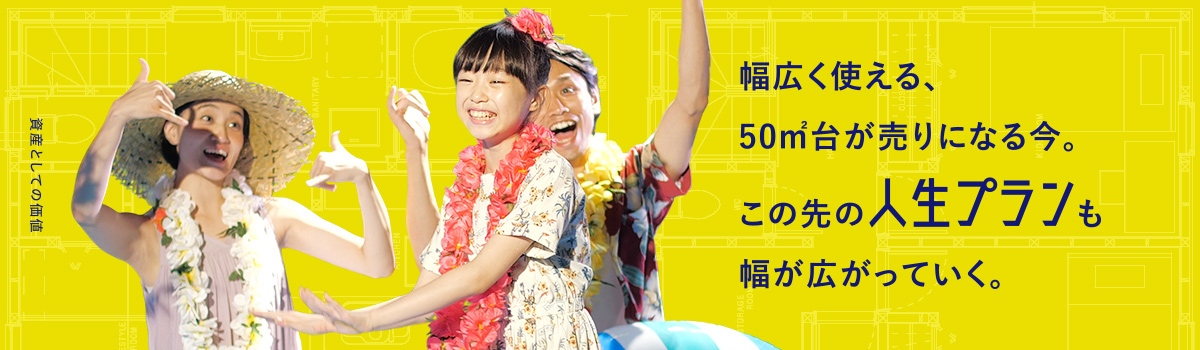 幅広く使える、50㎡台が売りになる今。この先の人生プランも幅が広がっていく。