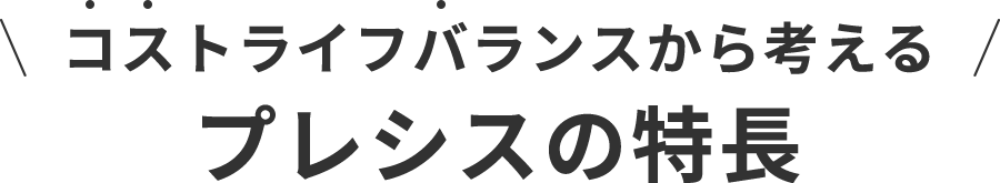 コストライフバランスから考える。プレシス4つの特長