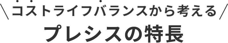 コストライフバランスから考える。プレシス4つの特長