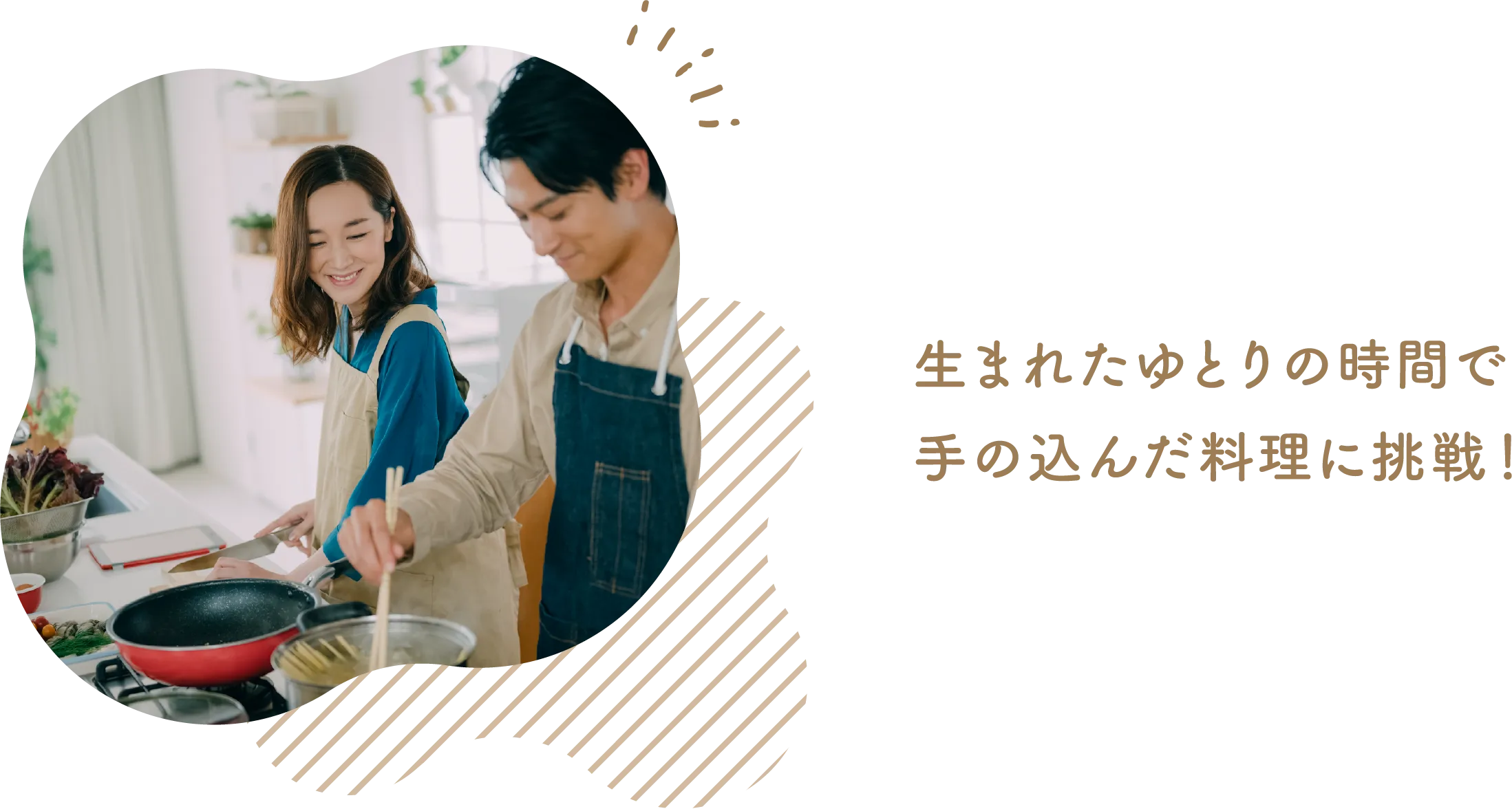 生まれたゆとりの時間で手の込んだ料理に挑戦！